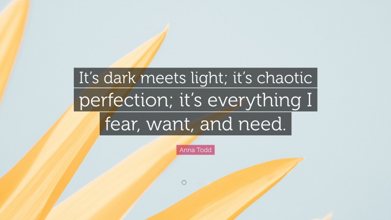 Anna Todd Quote: “It’s dark meets light; it’s chaotic perfection; it’s everything I fear, want, and need.”