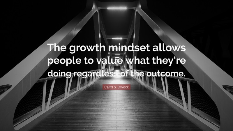 Carol S. Dweck Quote: “The growth mindset allows people to value what they’re doing regardless of the outcome.”