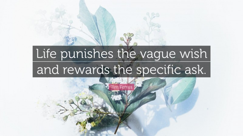 Tim Ferriss Quote: “Life punishes the vague wish and rewards the specific ask.”