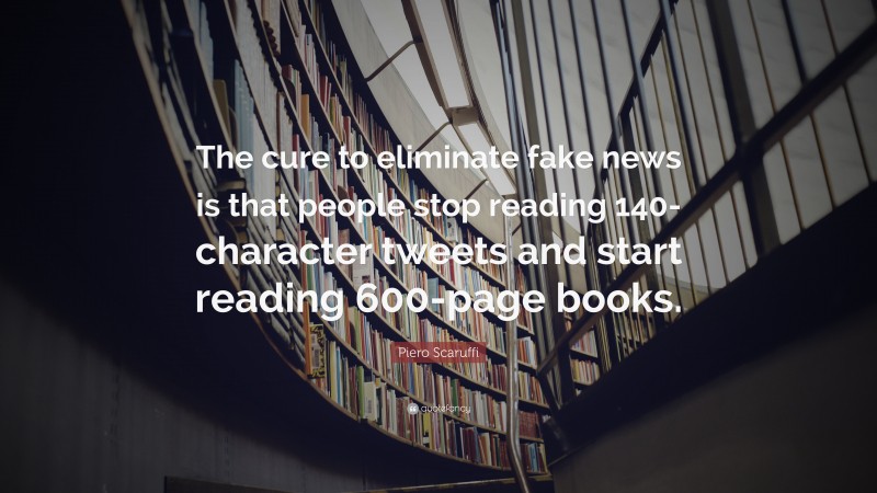 Piero Scaruffi Quote: “The cure to eliminate fake news is that people stop reading 140-character tweets and start reading 600-page books.”
