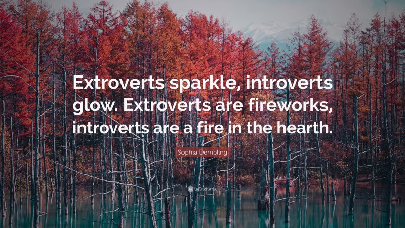 Sophia Dembling Quote: “Extroverts sparkle, introverts glow. Extroverts are fireworks, introverts are a fire in the hearth.”