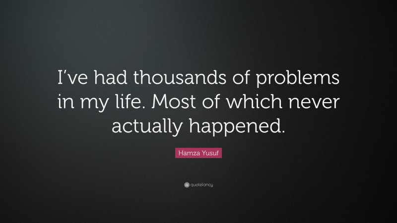 Hamza Yusuf Quote: “I’ve had thousands of problems in my life. Most of which never actually happened.”