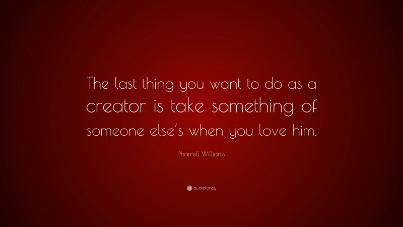 Pharrell Williams Quote: “The last thing you want to do as a creator is take something of someone else’s when you love him.”