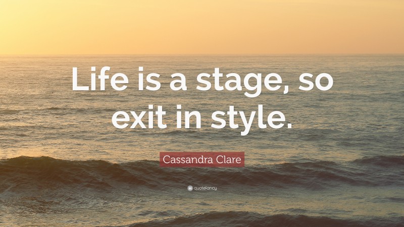 Cassandra Clare Quote: “Life is a stage, so exit in style.”