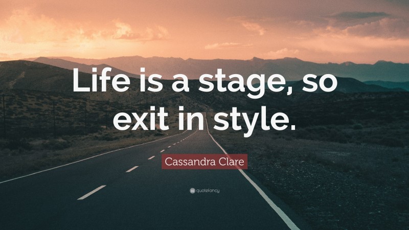 Cassandra Clare Quote: “Life is a stage, so exit in style.”