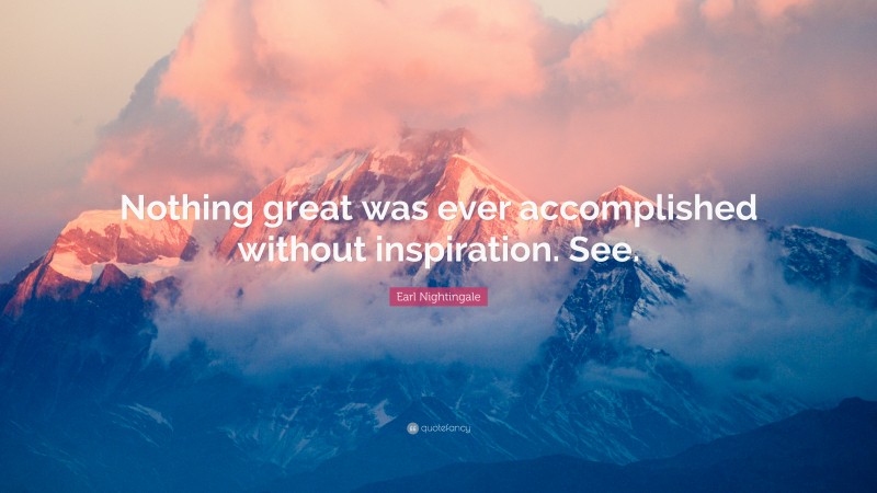 Earl Nightingale Quote: “Nothing great was ever accomplished without inspiration. See.”