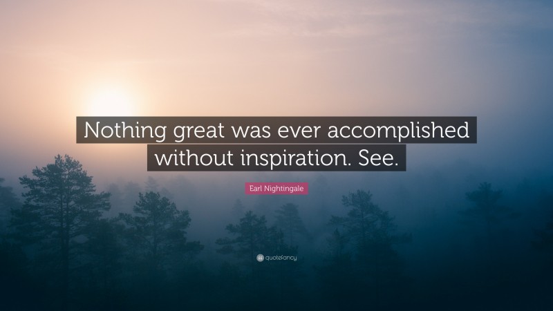 Earl Nightingale Quote: “Nothing great was ever accomplished without inspiration. See.”