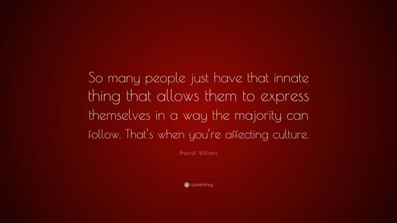 Pharrell Williams Quote: “So many people just have that innate thing that allows them to express themselves in a way the majority can follow. That’s when you’re affecting culture.”