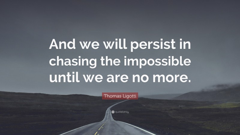 Thomas Ligotti Quote: “And we will persist in chasing the impossible until we are no more.”