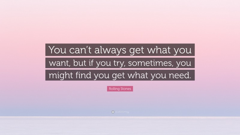 Rolling Stones Quote: “You can’t always get what you want, but if you try, sometimes, you might find you get what you need.”