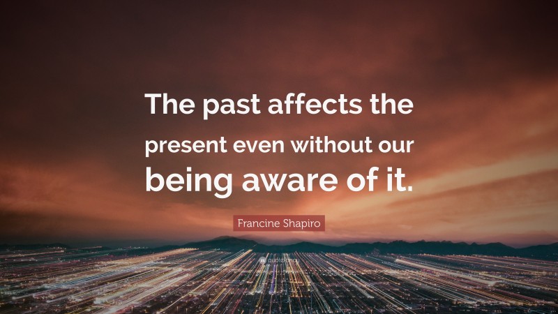 Francine Shapiro Quote: “The past affects the present even without our being aware of it.”