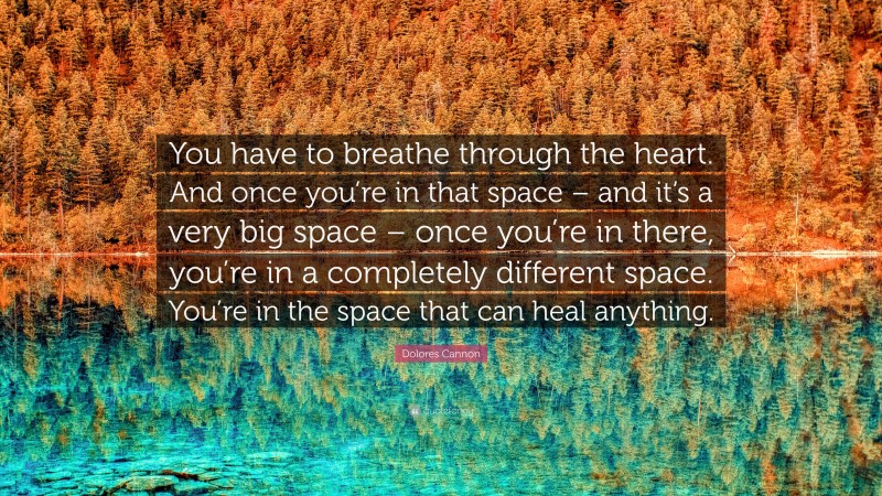 Dolores Cannon Quote: “You have to breathe through the heart. And once you’re in that space – and it’s a very big space – once you’re in there, you’re in a completely different space. You’re in the space that can heal anything.”
