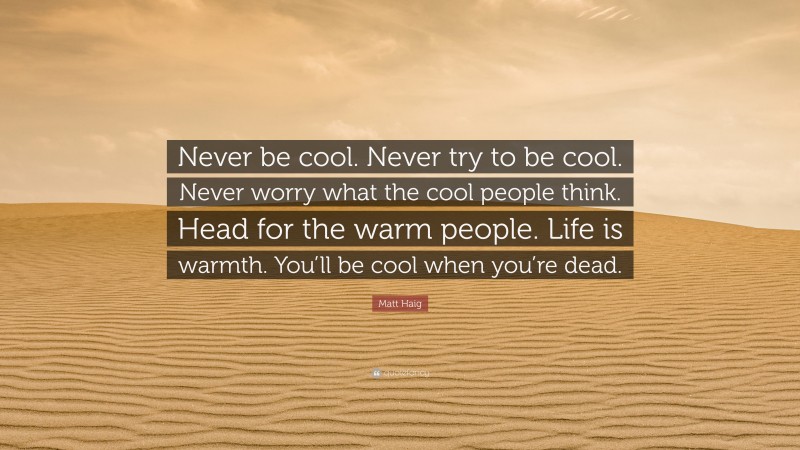 Matt Haig Quote: “Never be cool. Never try to be cool. Never worry what the cool people think. Head for the warm people. Life is warmth. You’ll be cool when you’re dead.”