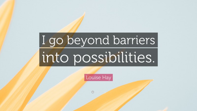 Louise Hay Quote: “I go beyond barriers into possibilities.”