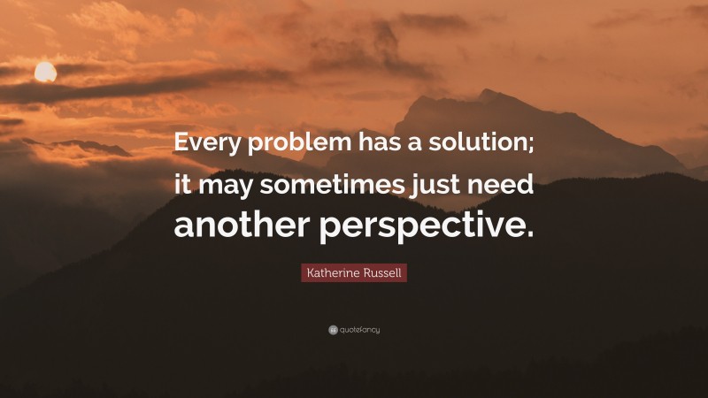 Katherine Russell Quote: “Every problem has a solution; it may sometimes just need another perspective.”