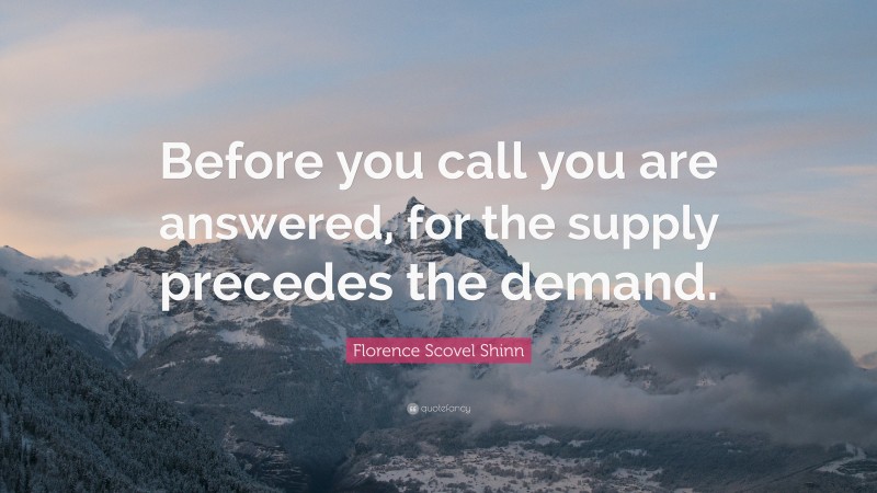 Florence Scovel Shinn Quote: “Before you call you are answered, for the supply precedes the demand.”