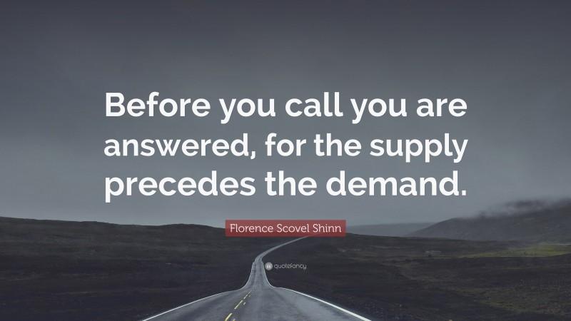 Florence Scovel Shinn Quote: “Before you call you are answered, for the supply precedes the demand.”