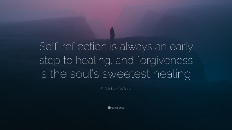 S. Michael Wilcox Quote: “Self-reflection is always an early step to healing, and forgiveness is the soul’s sweetest healing.”
