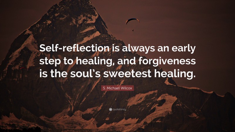 S. Michael Wilcox Quote: “Self-reflection is always an early step to healing, and forgiveness is the soul’s sweetest healing.”