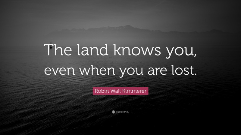 Robin Wall Kimmerer Quote: “The land knows you, even when you are lost.”