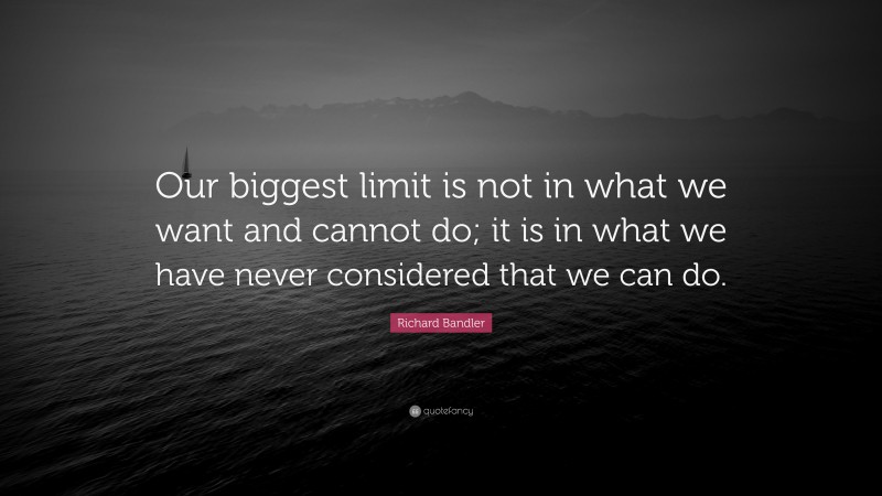 Richard Bandler Quote: “Our biggest limit is not in what we want and cannot do; it is in what we have never considered that we can do.”