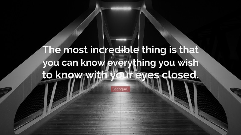 Sadhguru Quote: “The most incredible thing is that you can know everything you wish to know with your eyes closed.”