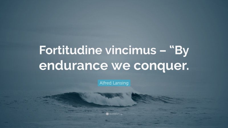 Alfred Lansing Quote: “Fortitudine vincimus – “By endurance we conquer.”