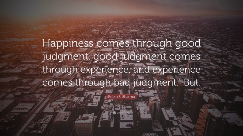Robin S. Sharma Quote: “Happiness comes through good judgment, good judgment comes through experience, and experience comes through bad judgment.’ But.”