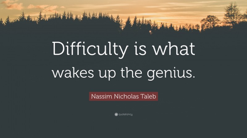 Nassim Nicholas Taleb Quote: “Difficulty is what wakes up the genius.”