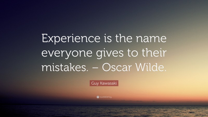 Guy Kawasaki Quote: “Experience is the name everyone gives to their mistakes. – Oscar Wilde.”