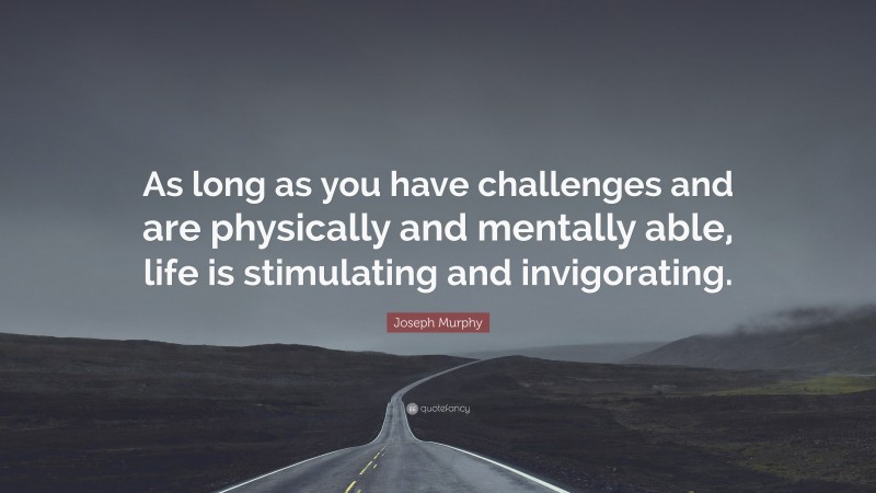 Joseph Murphy Quote: “As long as you have challenges and are physically and mentally able, life is stimulating and invigorating.”