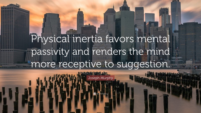 Joseph Murphy Quote: “Physical inertia favors mental passivity and renders the mind more receptive to suggestion.”