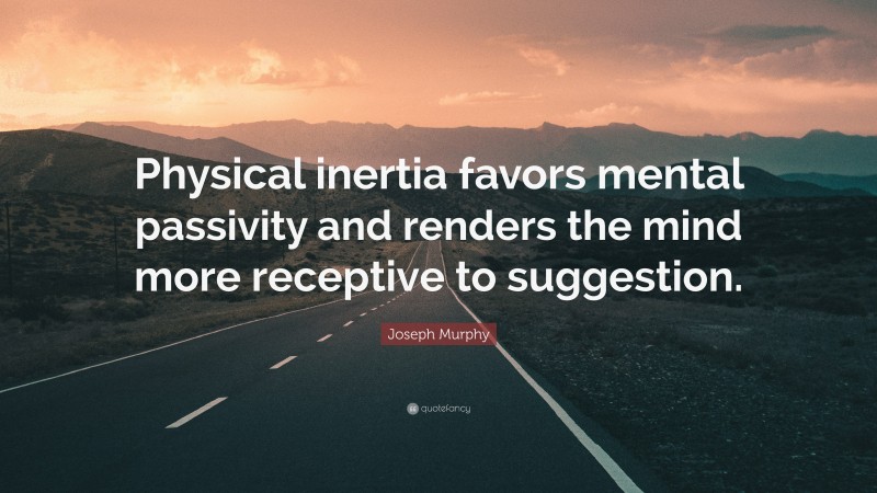 Joseph Murphy Quote: “Physical inertia favors mental passivity and renders the mind more receptive to suggestion.”