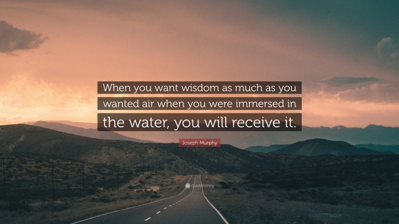Joseph Murphy Quote: “When you want wisdom as much as you wanted air when you were immersed in the water, you will receive it.”