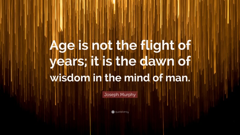 Joseph Murphy Quote: “Age is not the flight of years; it is the dawn of wisdom in the mind of man.”