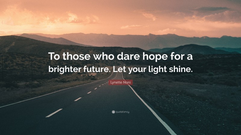 Lynette Noni Quote: “To those who dare hope for a brighter future. Let your light shine.”