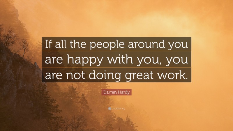 Darren Hardy Quote: “If all the people around you are happy with you, you are not doing great work.”