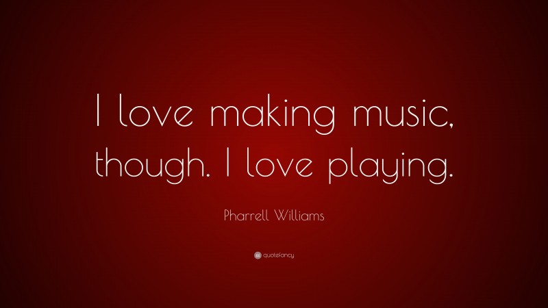 Pharrell Williams Quote: “I love making music, though. I love playing.”