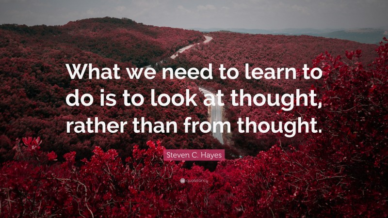 Steven C. Hayes Quote: “What we need to learn to do is to look at thought, rather than from thought.”