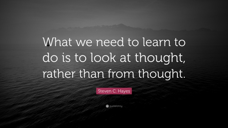 Steven C. Hayes Quote: “What we need to learn to do is to look at thought, rather than from thought.”