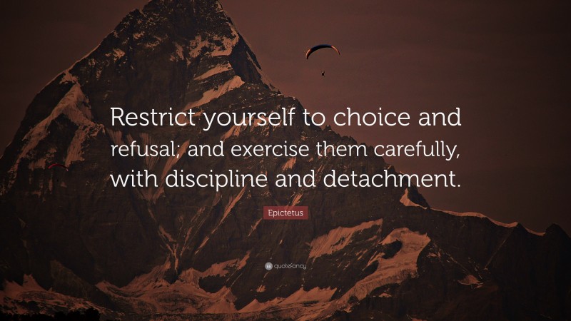 Epictetus Quote: “Restrict yourself to choice and refusal; and exercise them carefully, with discipline and detachment.”