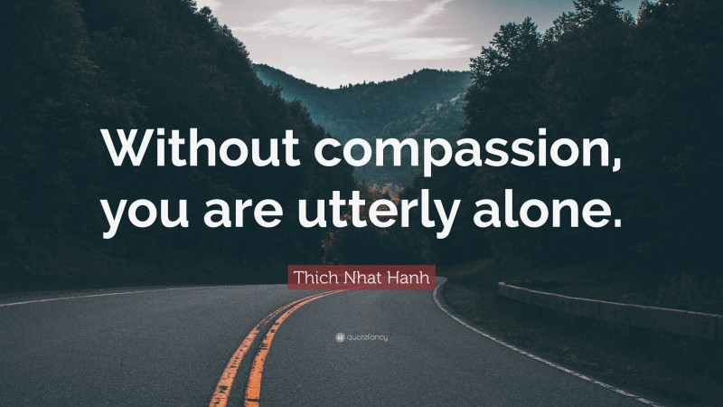 Thich Nhat Hanh Quote: “Without compassion, you are utterly alone.”