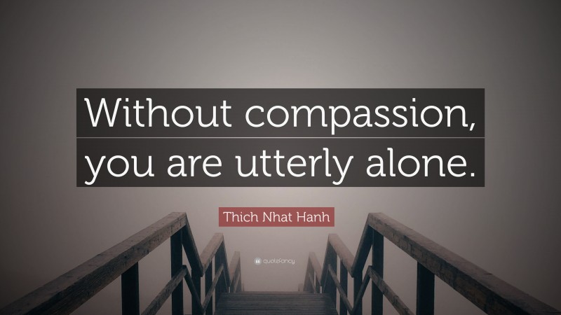 Thich Nhat Hanh Quote: “Without compassion, you are utterly alone.”