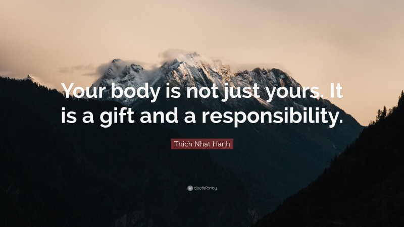 Thich Nhat Hanh Quote: “Your body is not just yours. It is a gift and a responsibility.”