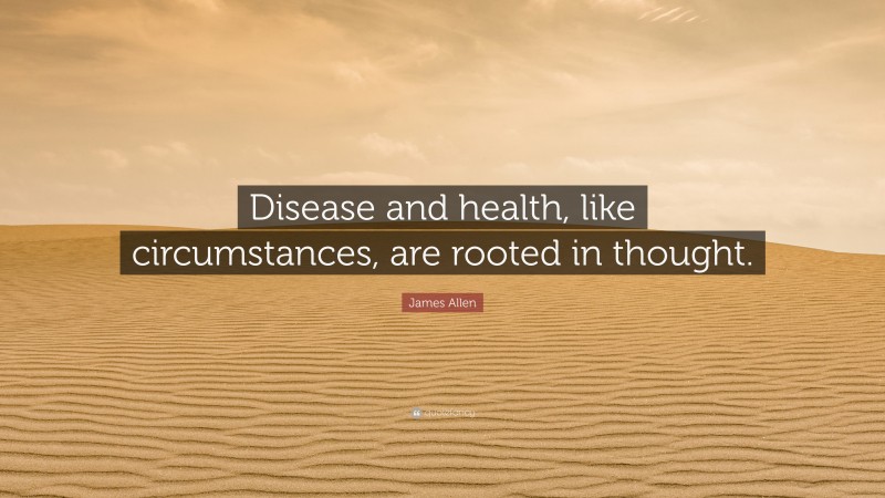 James Allen Quote: “Disease and health, like circumstances, are rooted in thought.”