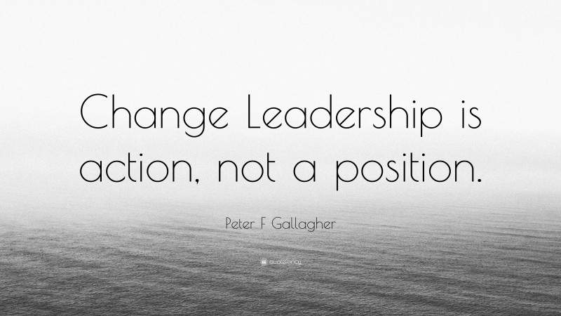 Peter F Gallagher Quote: “Change Leadership is action, not a position.”
