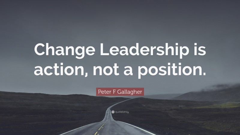 Peter F Gallagher Quote: “Change Leadership is action, not a position.”