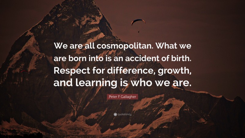 Peter F Gallagher Quote: “We are all cosmopolitan. What we are born into is an accident of birth. Respect for difference, growth, and learning is who we are.”