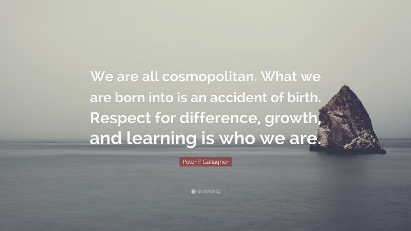 Peter F Gallagher Quote: “We are all cosmopolitan. What we are born into is an accident of birth. Respect for difference, growth, and learning is who we are.”