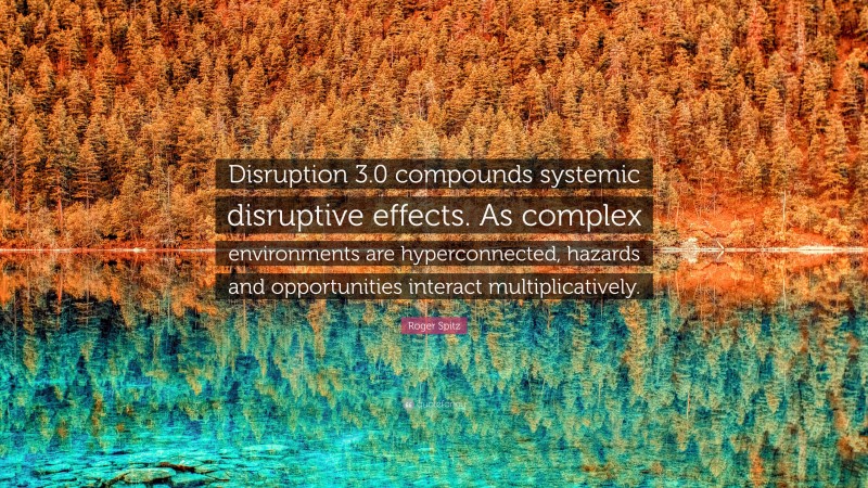 Roger Spitz Quote: “Disruption 3.0 compounds systemic disruptive effects. As complex environments are hyperconnected, hazards and opportunities interact multiplicatively.”